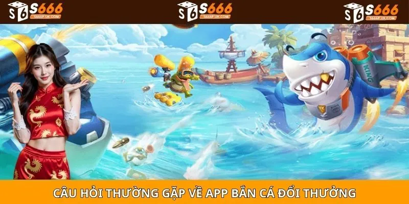 Câu hỏi thường gặp về app bắn cá đổi thưởng