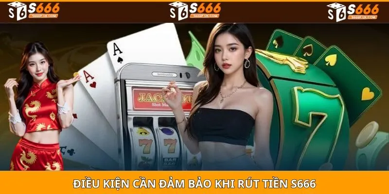 Điều kiện cần đảm bảo khi RÚT TIỀN S666