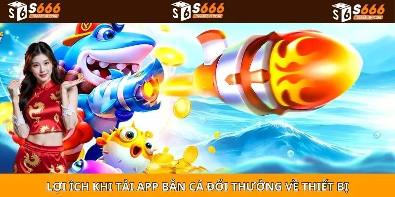 Lợi ích khi tải app bắn cá đổi thưởng về thiết bị