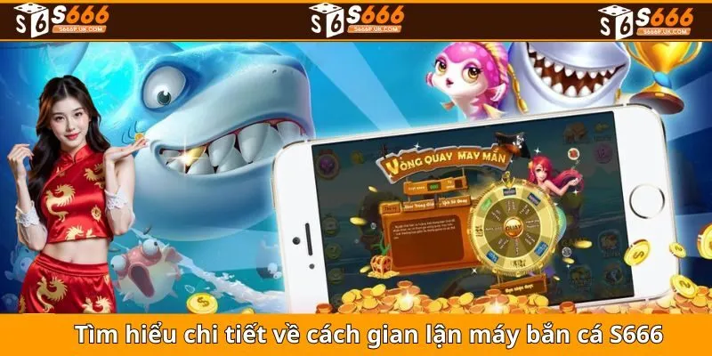 Tìm hiểu chi tiết về cách gian lận máy bắn cá S666